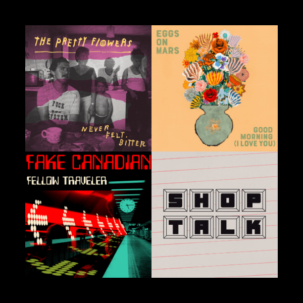 Pressing Concerns: The Pretty Flowers, Fake Canadian, Eggs on Mars, Shop&nbsp;Talk